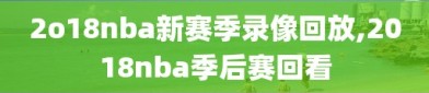 2o18nba新赛季录像回放,2018nba季后赛回看