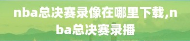 nba总决赛录像在哪里下载,nba总决赛录播