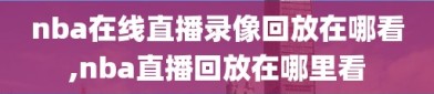 nba在线直播录像回放在哪看,nba直播回放在哪里看