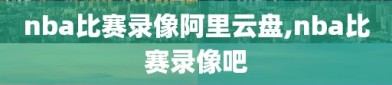 nba比赛录像阿里云盘,nba比赛录像吧