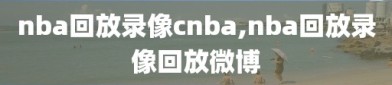 nba回放录像cnba,nba回放录像回放微博