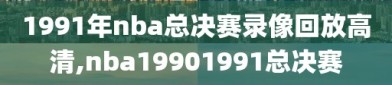 1991年nba总决赛录像回放高清,nba19901991总决赛