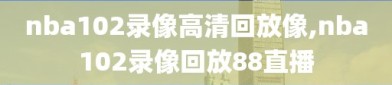 nba102录像高清回放像,nba102录像回放88直播