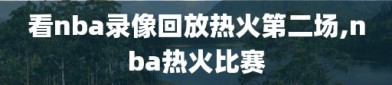 看nba录像回放热火第二场,nba热火比赛