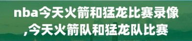 nba今天火箭和猛龙比赛录像,今天火箭队和猛龙队比赛