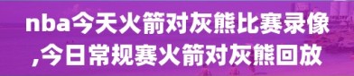 nba今天火箭对灰熊比赛录像,今日常规赛火箭对灰熊回放