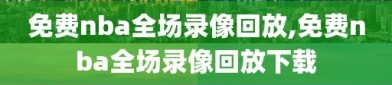 免费nba全场录像回放,免费nba全场录像回放下载