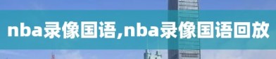 nba录像国语,nba录像国语回放