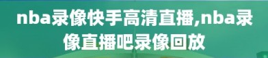 nba录像快手高清直播,nba录像直播吧录像回放