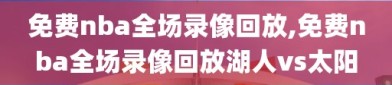 免费nba全场录像回放,免费nba全场录像回放湖人vs太阳