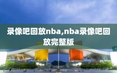 录像吧回放nba,nba录像吧回放完整版