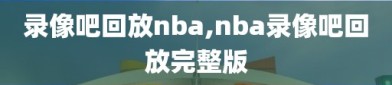 录像吧回放nba,nba录像吧回放完整版