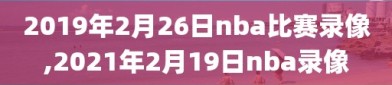 2019年2月26日nba比赛录像,2021年2月19日nba录像