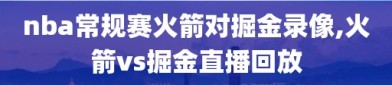 nba常规赛火箭对掘金录像,火箭vs掘金直播回放