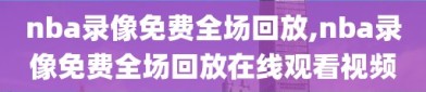 nba录像免费全场回放,nba录像免费全场回放在线观看视频