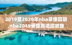 2019至2020年nba录像回放,nba2019录像高清回放像