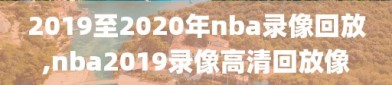 2019至2020年nba录像回放,nba2019录像高清回放像