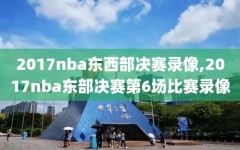 2017nba东西部决赛录像,2017nba东部决赛第6场比赛录像