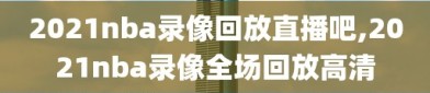 2021nba录像回放直播吧,2021nba录像全场回放高清