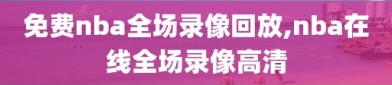 免费nba全场录像回放,nba在线全场录像高清