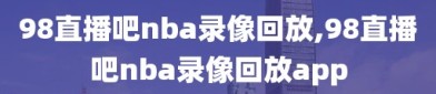 98直播吧nba录像回放,98直播吧nba录像回放app