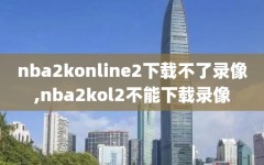 nba2konline2下载不了录像,nba2kol2不能下载录像