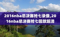 2016nba总决赛抢七录像,2016nba总决赛抢七回放超清