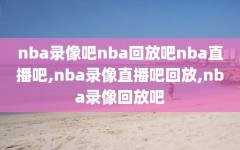 nba录像吧nba回放吧nba直播吧,nba录像直播吧回放,nba录像回放吧