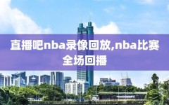 直播吧nba录像回放,nba比赛全场回播