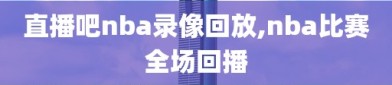 直播吧nba录像回放,nba比赛全场回播