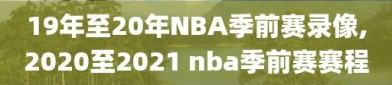 19年至20年NBA季前赛录像,2020至2021 nba季前赛赛程