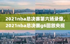 2021nba总决赛第六场录像,2021nba总决赛g6回放央视