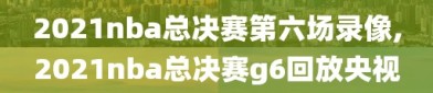 2021nba总决赛第六场录像,2021nba总决赛g6回放央视