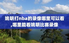 姚明打nba的录像哪里可以看,哪里能看姚明比赛录像