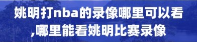 姚明打nba的录像哪里可以看,哪里能看姚明比赛录像