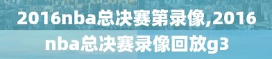 2016nba总决赛第录像,2016nba总决赛录像回放g3