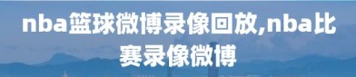 nba篮球微博录像回放,nba比赛录像微博