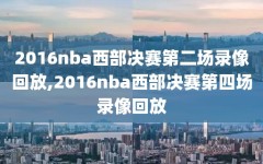 2016nba西部决赛第二场录像回放,2016nba西部决赛第四场录像回放