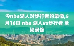 今nba湖人对步行者的录像,5月16日 nba 湖人vs步行者 全场录像