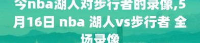 今nba湖人对步行者的录像,5月16日 nba 湖人vs步行者 全场录像