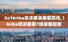 2o16nba总决赛录像第四场,16nba总决赛第7场录像回放