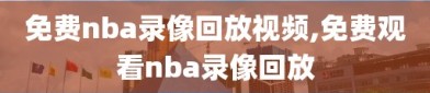 免费nba录像回放视频,免费观看nba录像回放