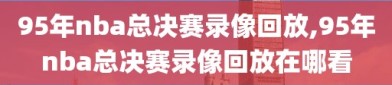 95年nba总决赛录像回放,95年nba总决赛录像回放在哪看