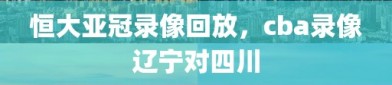 恒大亚冠录像回放，cba录像辽宁对四川