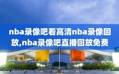 nba录像吧看高清nba录像回放,nba录像吧直播回放免费