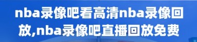 nba录像吧看高清nba录像回放,nba录像吧直播回放免费