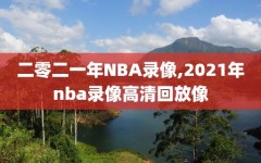 二零二一年NBA录像,2021年nba录像高清回放像