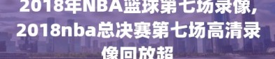 2018年NBA篮球第七场录像,2018nba总决赛第七场高清录像回放超