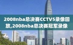 2008nba总决赛CCTV5录像回放,2008nba总决赛冠军录像