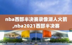 nba西部半决赛录像湖人火箭,nba2021西部半决赛